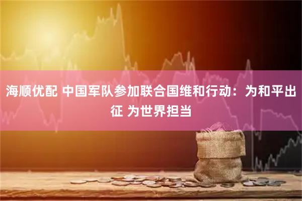 海顺优配 中国军队参加联合国维和行动：为和平出征 为世界担当