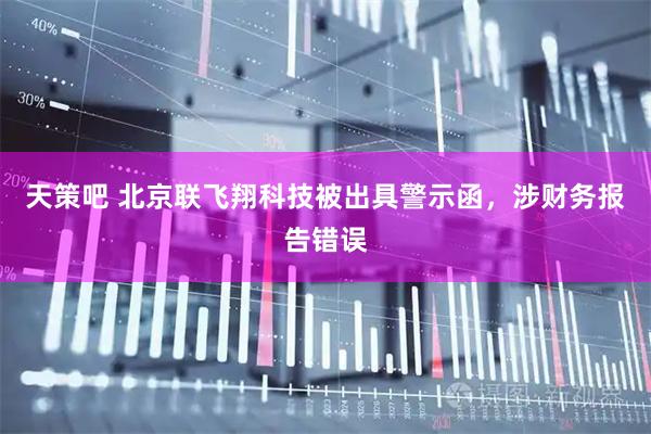 天策吧 北京联飞翔科技被出具警示函，涉财务报告错误