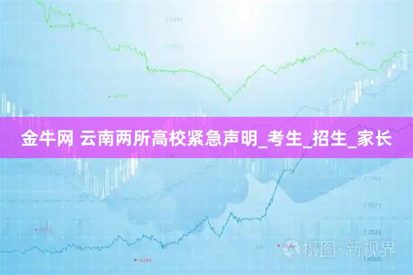 金牛网 云南两所高校紧急声明_考生_招生_家长