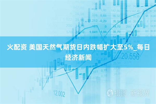 火配资 美国天然气期货日内跌幅扩大至5%_每日经济新闻