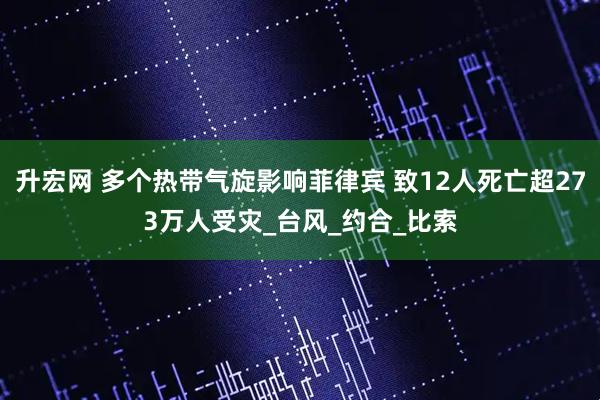 升宏网 多个热带气旋影响菲律宾 致12人死亡超273万人受灾_台风_约合_比索