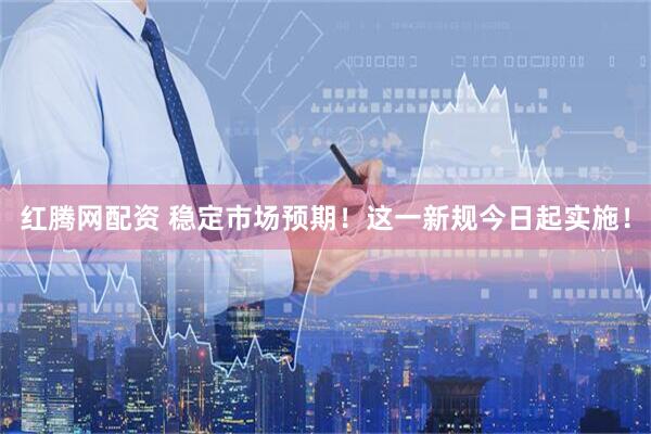 红腾网配资 稳定市场预期！这一新规今日起实施！
