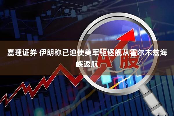 嘉理证券 伊朗称已迫使美军驱逐舰从霍尔木兹海峡返航