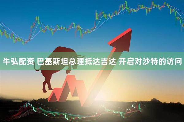 牛弘配资 巴基斯坦总理抵达吉达 开启对沙特的访问